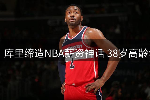 库里缔造NBA薪资神话 38岁高龄年薪仍破六千万